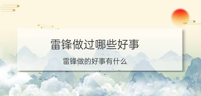 雷锋做过哪些好事 雷锋做的好事有什么